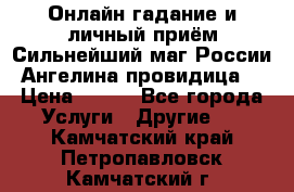 Онлайн гадание и личный приём Сильнейший маг России Ангелина провидица  › Цена ­ 500 - Все города Услуги » Другие   . Камчатский край,Петропавловск-Камчатский г.